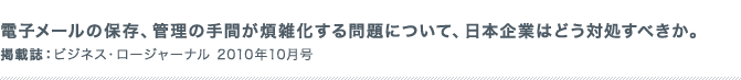電子メールの保存、管理の手間が煩雑化する問題について、日本企業はどう対処すべきか 掲載誌：ビジネス・ロージャーナル 2010年10月号