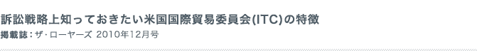訴訟戦略上知っておきたい米国国際貿易委員会(ITC)の特徴 掲載誌：-