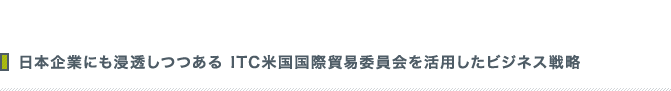 日本企業にも浸透しつつある　ITC米国国際貿易委員会を活用したビジネス戦略
