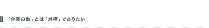 「企業の敵」とは「対極」でありたい