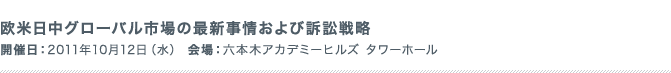 欧米日中グローバル市場の最新事情および訴訟戦略 開催日：2011年10月12日（水） 会場：六本木アカデミーヒルズ タワーホール