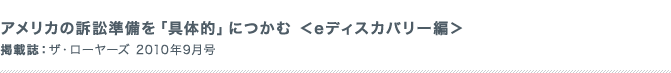 アメリカの訴訟準備を「具体的」につかむ ＜eディスカバリー編＞ 掲載誌：ザ・ローヤーズ 2010年9月号