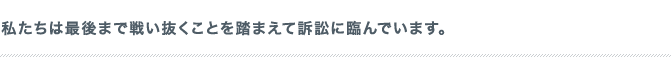 私たちは最後まで戦い抜くことを踏まえて訴訟に臨んでいます。