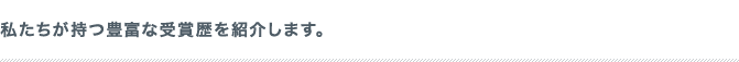 私たちが持つ豊富な受賞歴を紹介します。